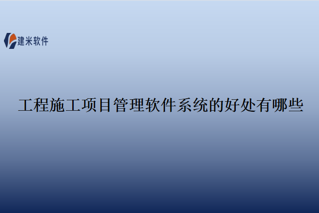 工程施工项目管理软件系统的好处有哪些