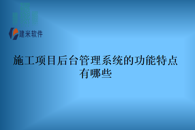 施工项目后台管理系统的功能特点有哪些