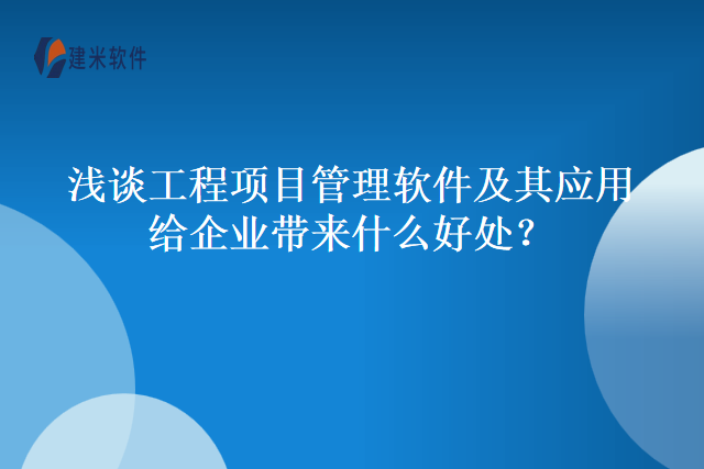 浅谈工程项目管理软件及其应用给企业带来什么好处？