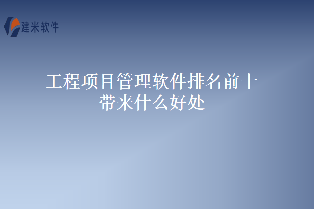 工程项目管理软件排名前十带来什么好处