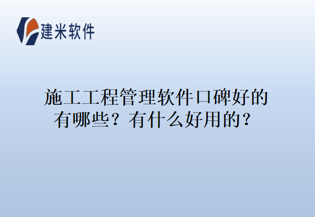 施工工程管理软件口碑好的有哪些？有什么好用的？
