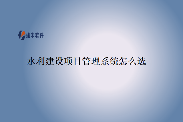 水利建设项目管理系统怎么选