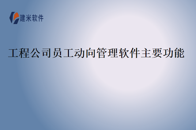 工程公司员工动向管理软件主要功能