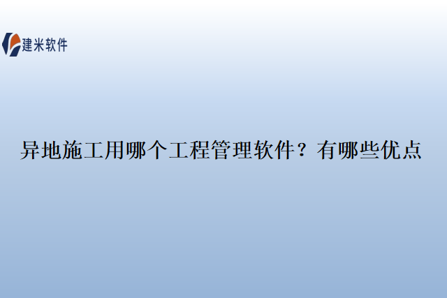 异地施工用哪个工程管理软件?有哪些优点