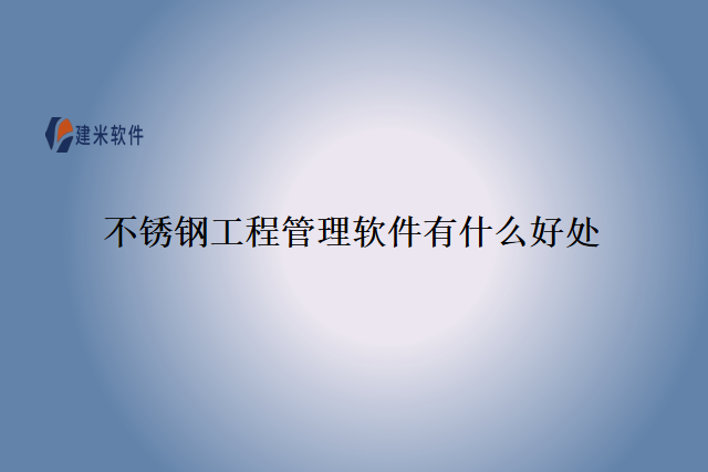 不锈钢工程管理软件有什么好处