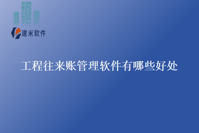 工程往来账管理软件有哪些好处