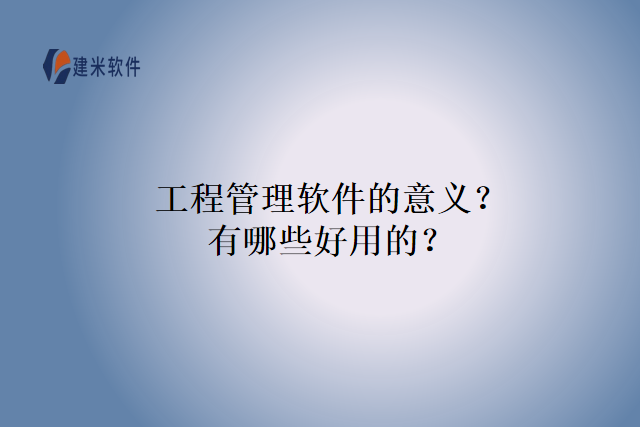 工程管理软件的意义？有哪些好用的？