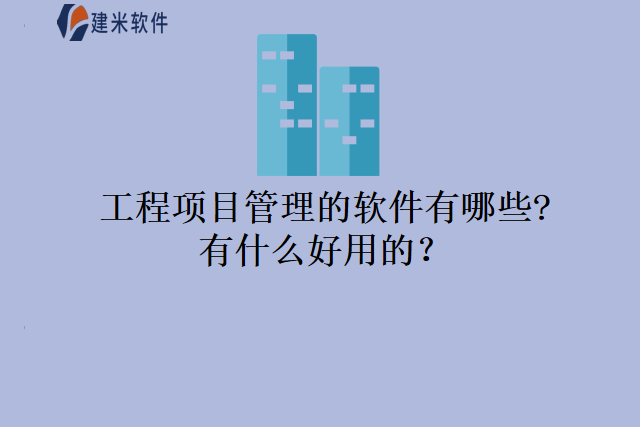 工程项目管理的软件有哪些有什么好用的？