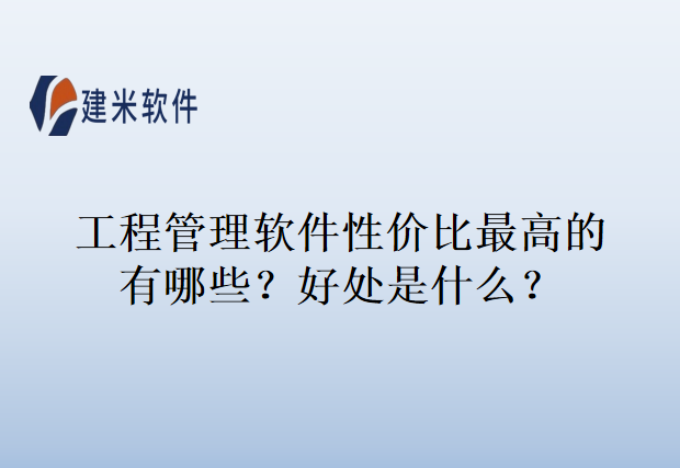 工程管理软件性价比最高的有哪些？好处是什么？