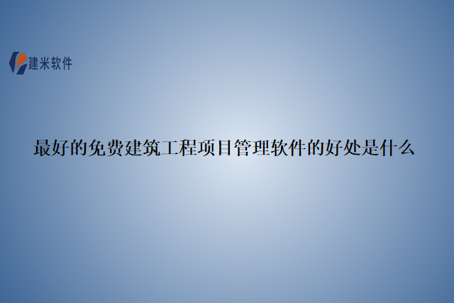 最好的免费建筑工程项目管理软件的好处是什么