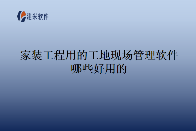 家装工程用的工地现场管理软件有哪些好用的