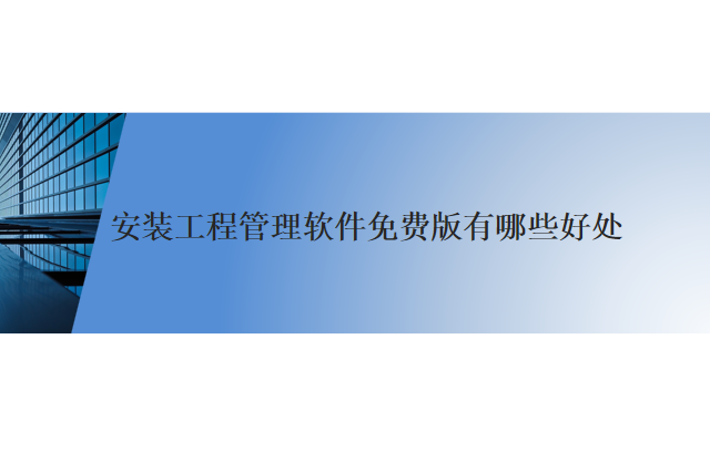 安装工程管理软件免费版有哪些好处