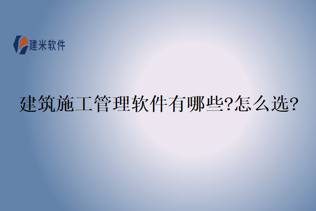 建筑施工管理软件有哪些?怎么选?