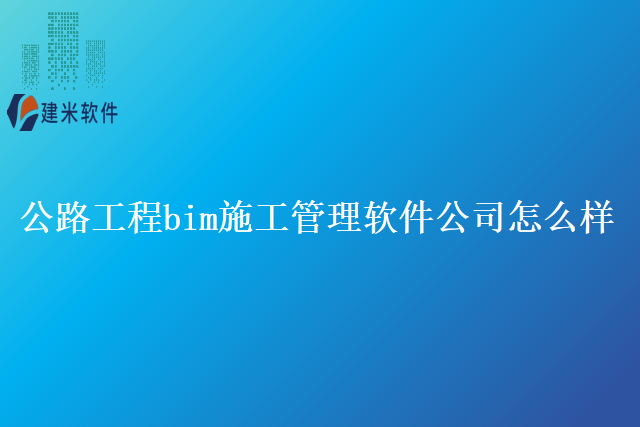 公路工程bim施工管理软件公司怎么样