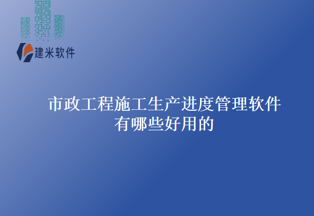 市政工程施工生产进度管理软件有哪些好用的