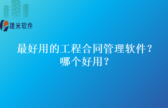 最好用的工程合同管理软件？哪个好用？