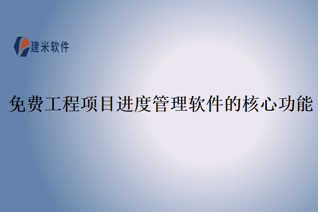 免费工程项目进度管理软件的核心功能