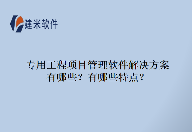 专用工程项目管理软件解决方案有哪些?有哪些特点?