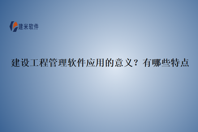 建设工程管理软件应用的意义？有哪些特点