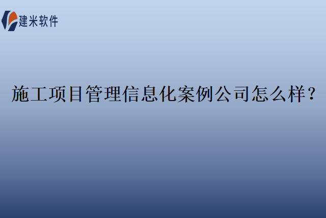 施工项目管理信息化案例公司怎么样