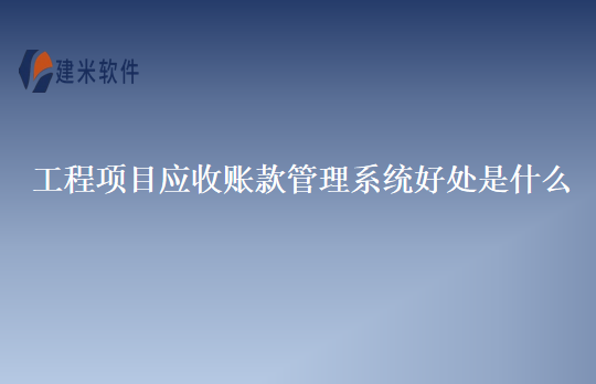 工程项目应收账款管理系统好处是什么