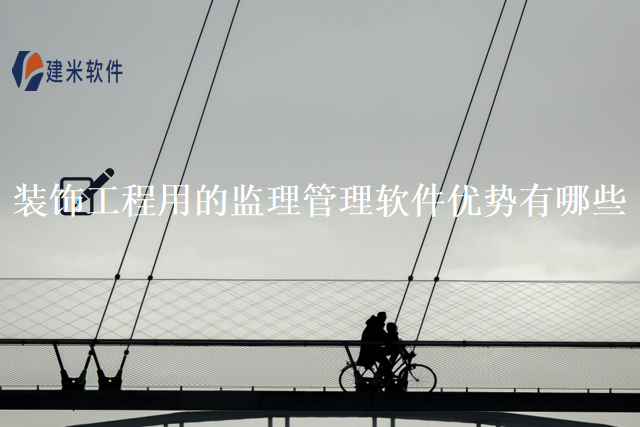 装饰工程用的监理管理软件优势有哪些