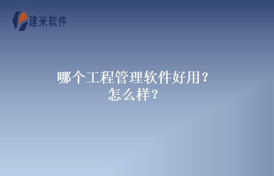 哪个工程管理软件好用？怎么样？