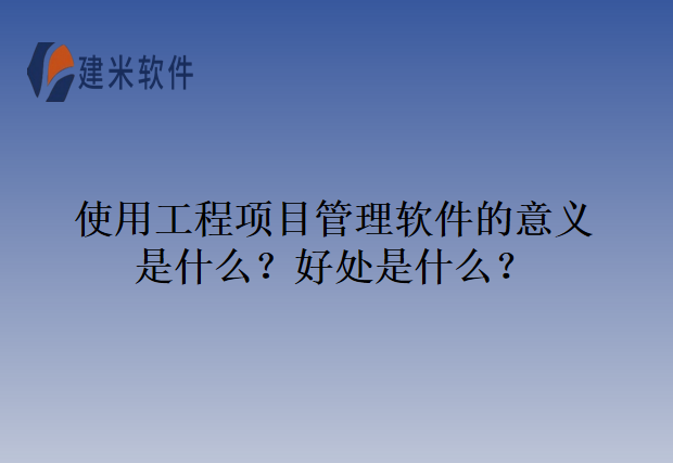 使用工程项目管理软件的意义是什么？好处是什么？
