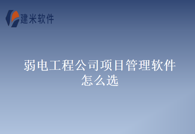 弱电工程公司项目管理软件怎么选