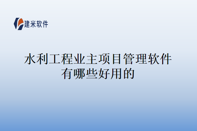 水利工程业主项目管理软件有哪些好用的