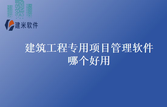 建筑工程专用项目管理软件哪个好用