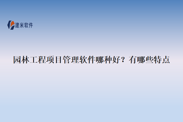 园林工程项目管理软件哪种好？有哪些特点