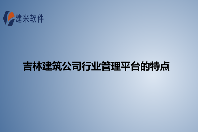 吉林建筑公司行业管理平台的特点