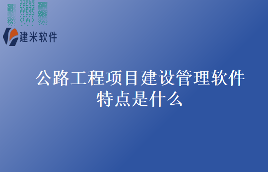 公路工程项目建设管理软件特点是什么