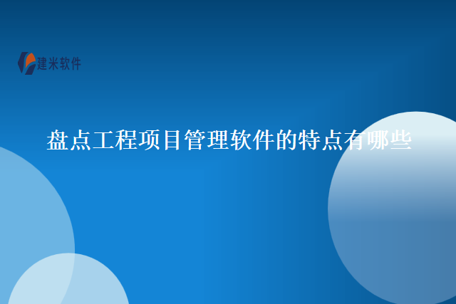 盘点工程项目管理软件的特点有哪些