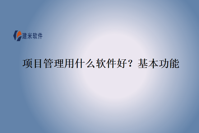 项目管理用什么软件好?基本功能