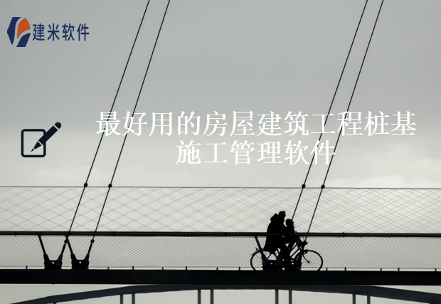 最好用的房屋建筑工程桩基施工管理软件