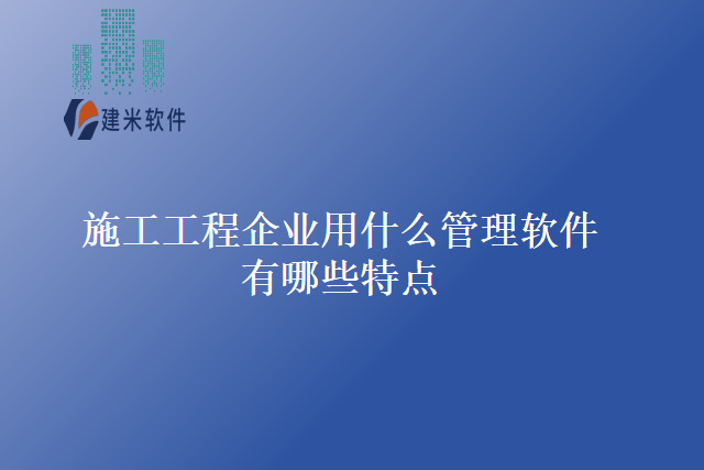 施工工程企业用什么管理软件有哪些特点
