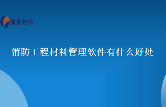 消防工程材料管理软件有什么好处
