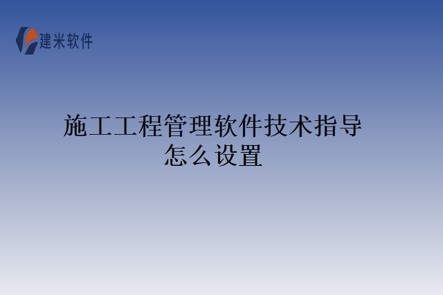 施工工程管理软件技术指导怎么设置