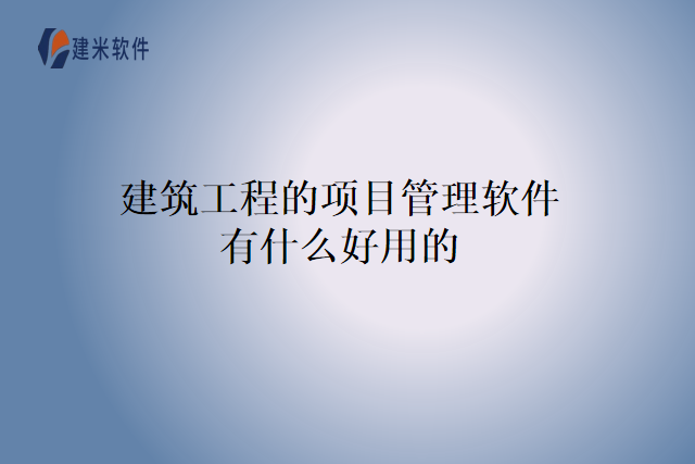 建筑工程的项目管理软件有什么好用的