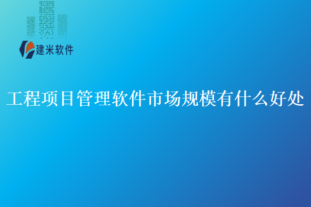 工程项目管理软件市场规模有什么好处