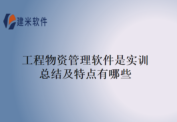 工程物资管理软件是实训总结及特点有哪些