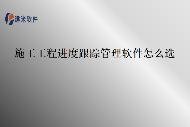 施工工程进度跟踪管理软件怎么选