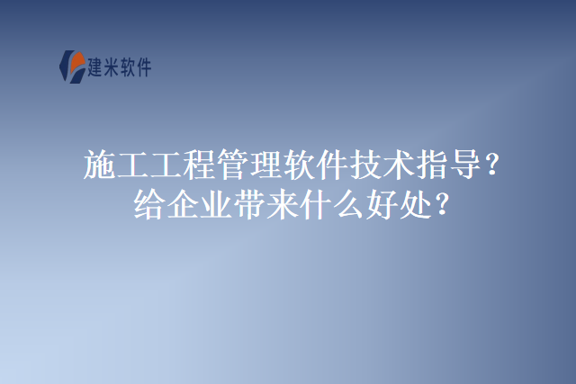 施工工程管理软件技术指导？给企业带来什么好处？