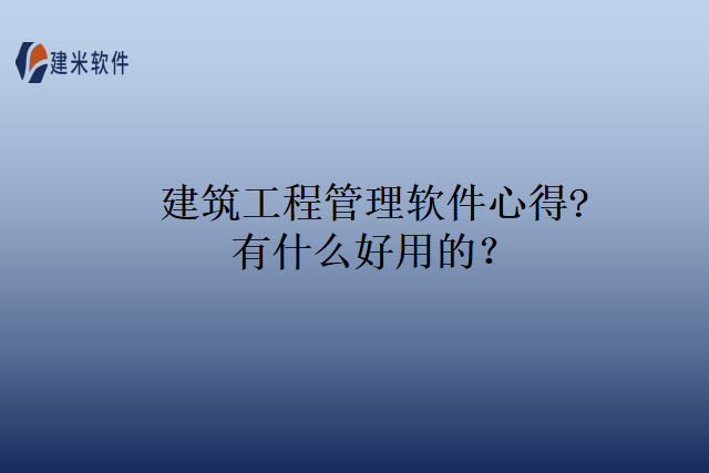 建筑工程管理软件心得?有什么好用的？
