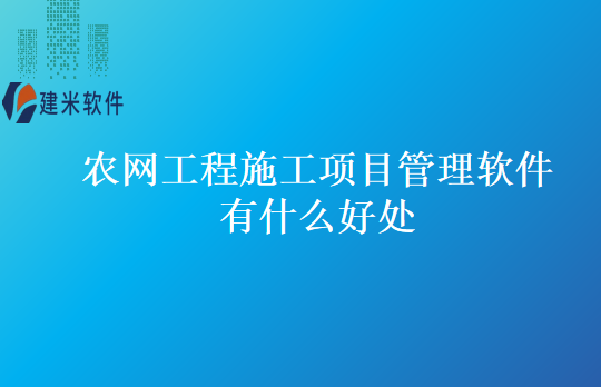 农网工程施工项目管理软件有什么好处