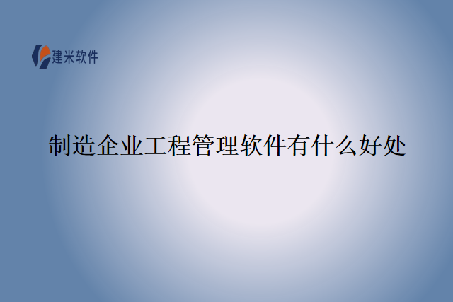 制造企业工程管理软件有什么好处