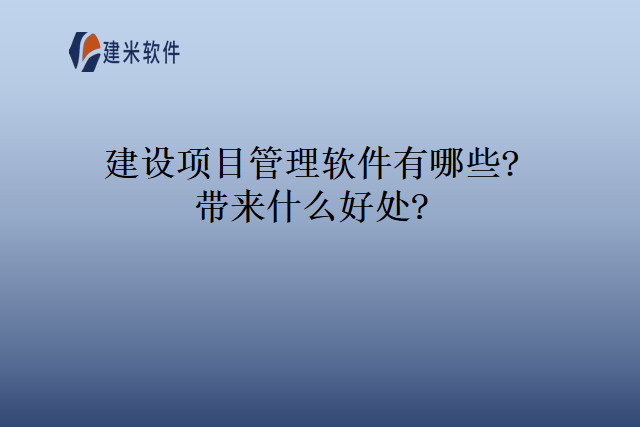 建设项目管理软件有哪些带来什么好处