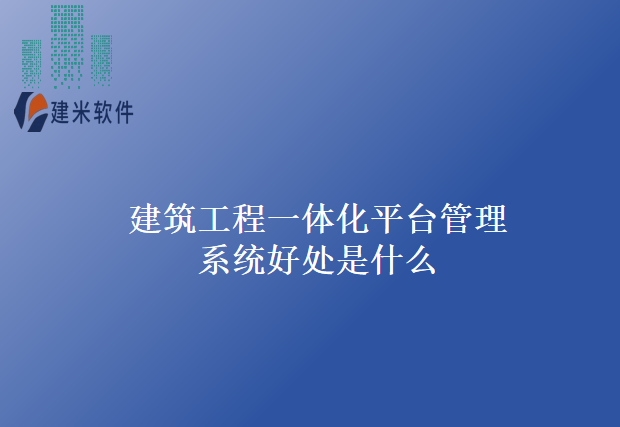 建筑工程一体化平台管理系统好处是什么
